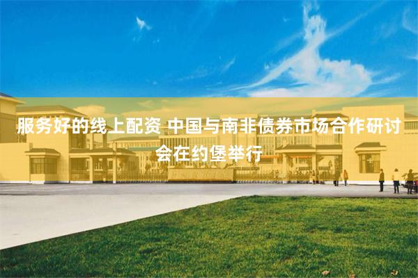 服务好的线上配资 中国与南非债券市场合作研讨会在约堡举行