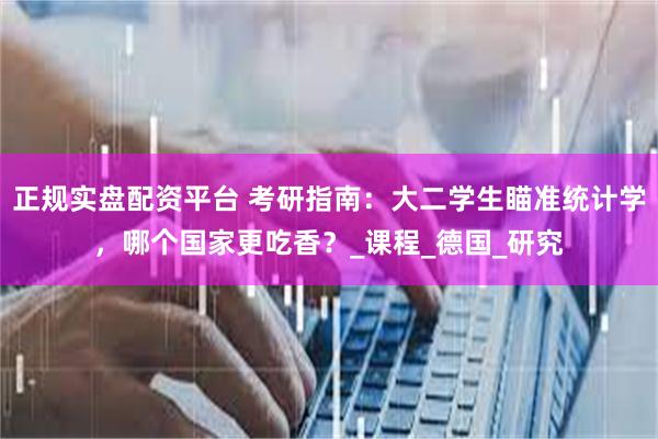 正规实盘配资平台 考研指南：大二学生瞄准统计学，哪个国家更吃香？_课程_德国_研究