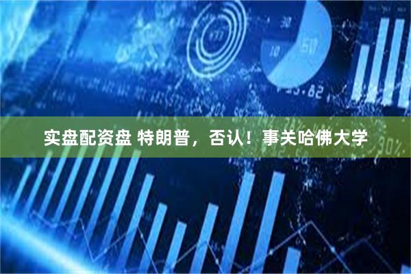 实盘配资盘 特朗普，否认！事关哈佛大学