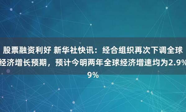 股票融资利好 新华社快讯：经合组织再次下调全球经济增长预期，预计今明两年全球经济增速均为2.9%