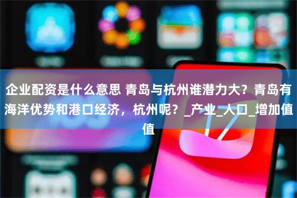 企业配资是什么意思 青岛与杭州谁潜力大？青岛有海洋优势和港口经济，杭州呢？_产业_人口_增加值