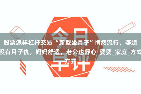 股票怎样杠杆交易 “新型坐月子”悄然流行，婆媳没有月子仇，妈妈舒适，老公也舒心_婆婆_家庭_方式