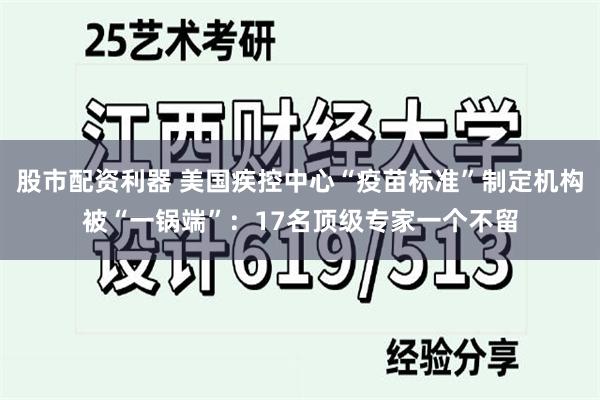 股市配资利器 美国疾控中心“疫苗标准”制定机构被“一锅端”：17名顶级专家一个不留