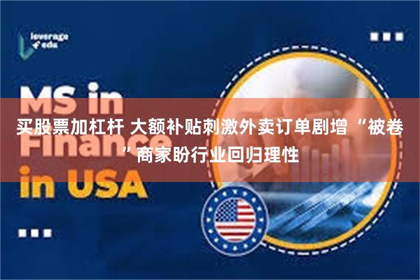 买股票加杠杆 大额补贴刺激外卖订单剧增 “被卷”商家盼行业回归理性