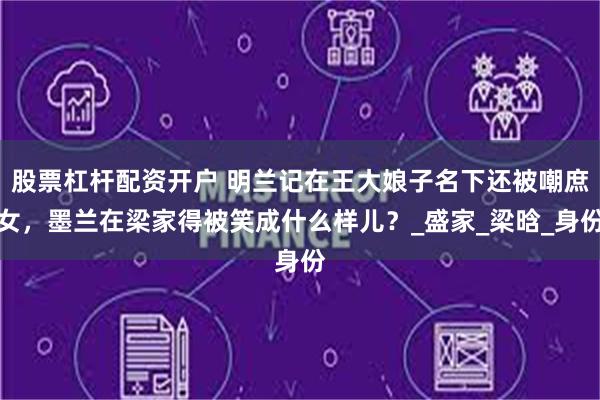股票杠杆配资开户 明兰记在王大娘子名下还被嘲庶女，墨兰在梁家得被笑成什么样儿？_盛家_梁晗_身份