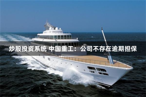炒股投资系统 中国重工：公司不存在逾期担保
