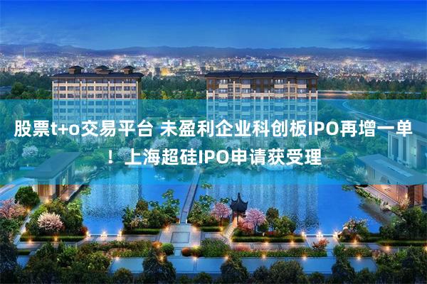 股票t+o交易平台 未盈利企业科创板IPO再增一单！上海超硅IPO申请获受理