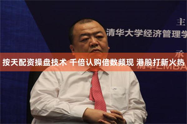 按天配资操盘技术 千倍认购倍数频现 港股打新火热