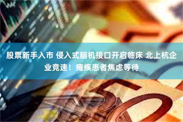 股票新手入市 侵入式脑机接口开启临床 北上杭企业竞速！瘫痪患者焦虑等待