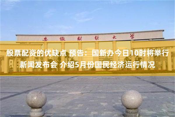 股票配资的优缺点 预告：国新办今日10时将举行新闻发布会 介绍5月份国民经济运行情况
