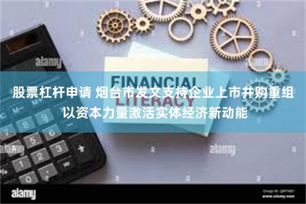 股票杠杆申请 烟台市发文支持企业上市并购重组 以资本力量激活实体经济新动能