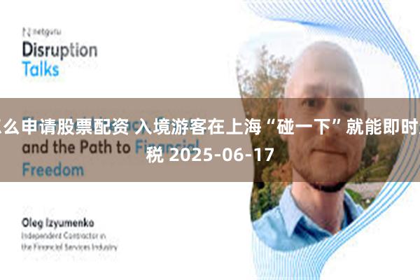 怎么申请股票配资 入境游客在上海“碰一下”就能即时退税 2025-06-17