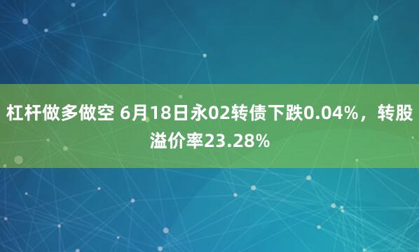 杠杆做多做空 6月18日永02转债下跌0.04%，转股溢价率23.28%