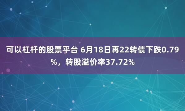 可以杠杆的股票平台 6月18日再22转债下跌0.79%，转股溢价率37.72%