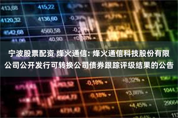 宁波股票配资 烽火通信: 烽火通信科技股份有限公司公开发行可转换公司债券跟踪评级结果的公告