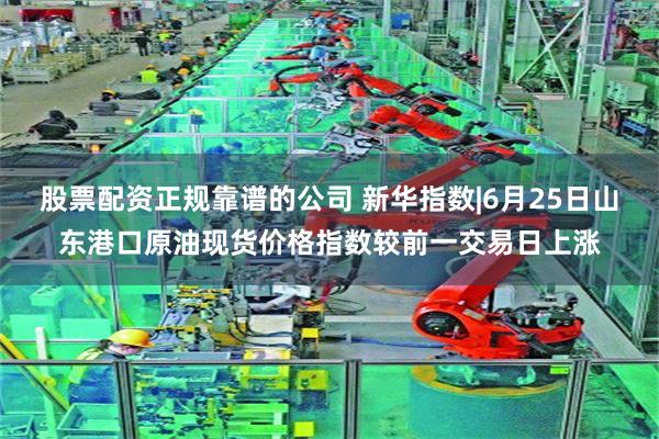 股票配资正规靠谱的公司 新华指数|6月25日山东港口原油现货价格指数较前一交易日上涨
