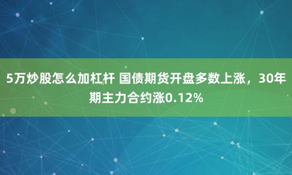 5万炒股怎么加杠杆 国债期货开盘多数上涨，30年期主力合约涨0.12%