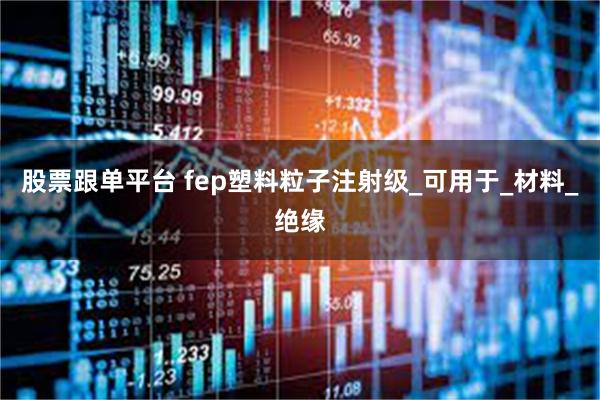 股票跟单平台 fep塑料粒子注射级_可用于_材料_绝缘