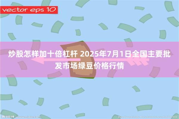 炒股怎样加十倍杠杆 2025年7月1日全国主要批发市场绿豆价格行情
