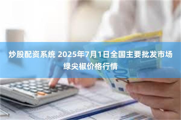 炒股配资系统 2025年7月1日全国主要批发市场绿尖椒价格行情