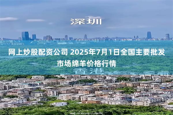 网上炒股配资公司 2025年7月1日全国主要批发市场绵羊价格行情