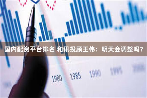 国内配资平台排名 和讯投顾王伟：明天会调整吗？