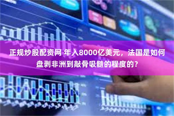 正规炒股配资网 年入8000亿美元，法国是如何盘剥非洲到敲骨吸髓的程度的？